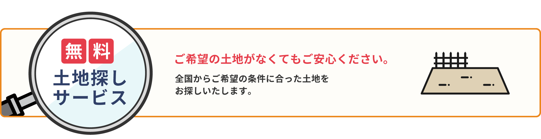 無料で土地探しサービス!ご希望の土地がなくてもご安心ください。全国からご希望の条件に合った土地をお探しいたします。